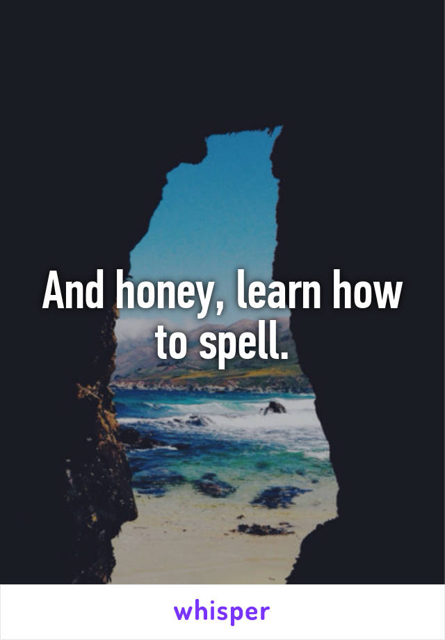 And honey, learn how to spell.