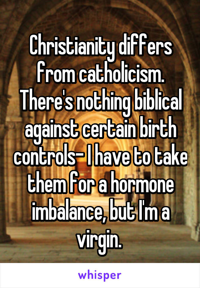 Christianity differs from catholicism. There's nothing biblical against certain birth controls- I have to take them for a hormone imbalance, but I'm a virgin. 