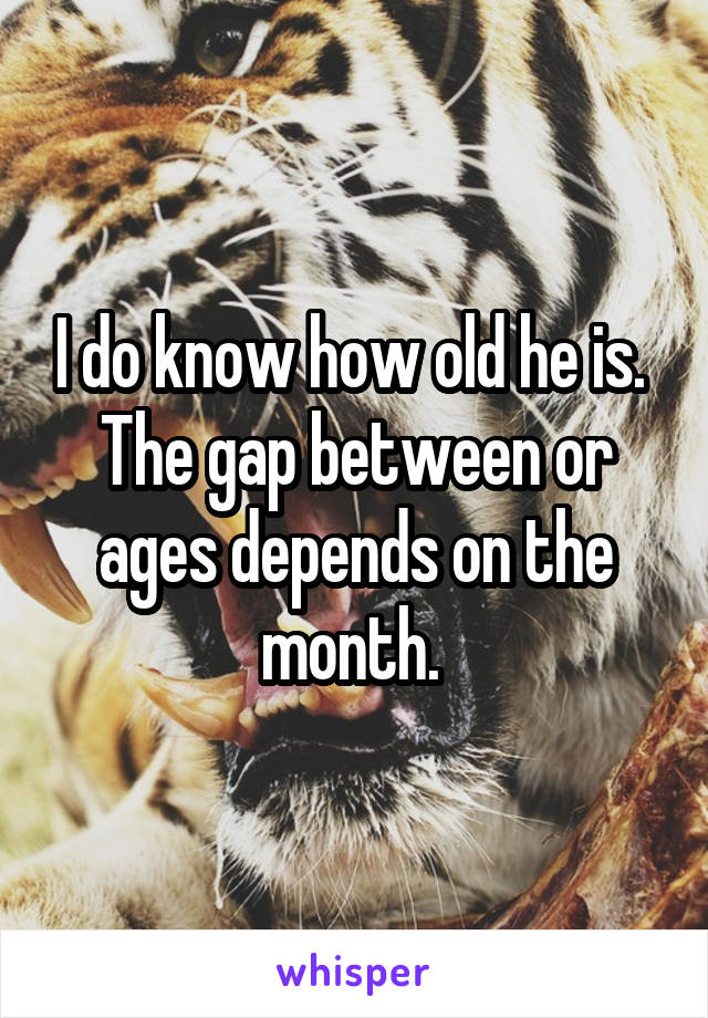 I do know how old he is.  The gap between or ages depends on the month. 