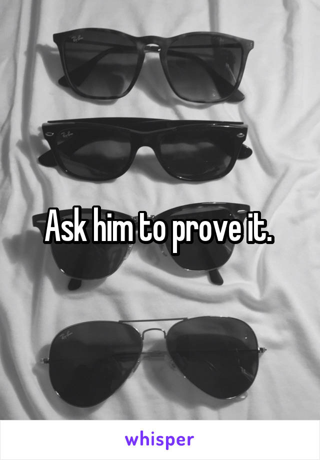 Ask him to prove it. 