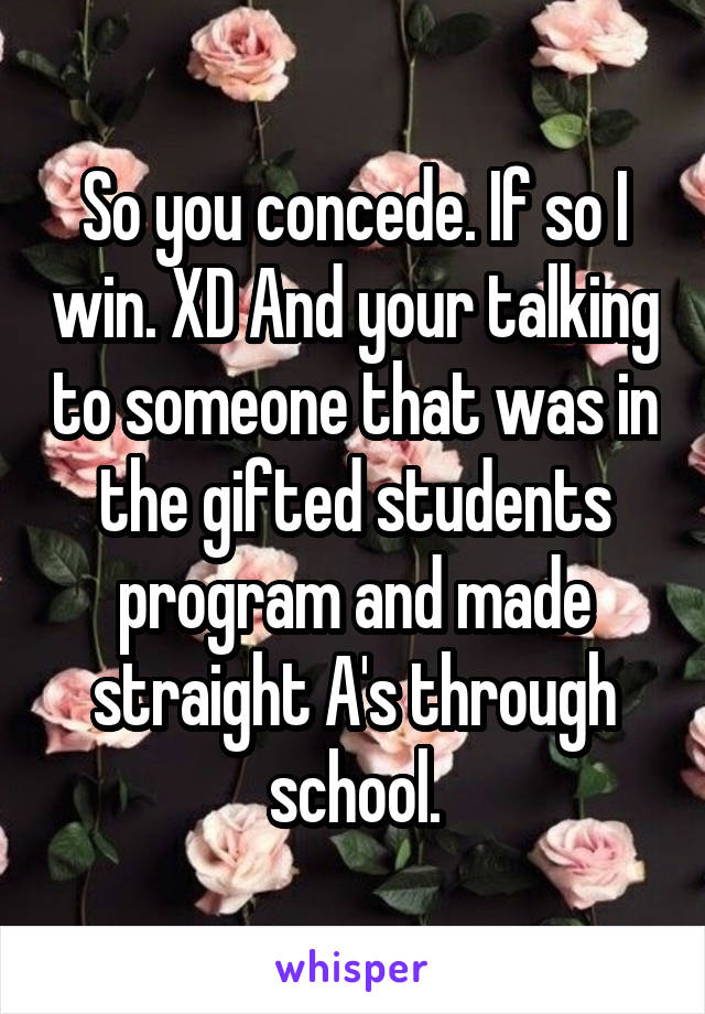 So you concede. If so I win. XD And your talking to someone that was in the gifted students program and made straight A's through school.