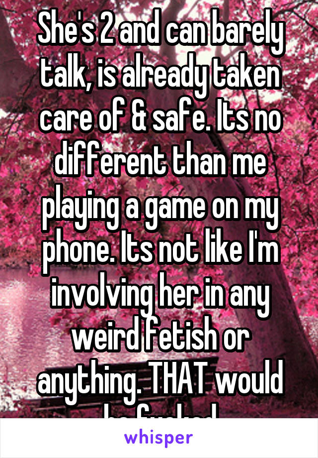 She's 2 and can barely talk, is already taken care of & safe. Its no different than me playing a game on my phone. Its not like I'm involving her in any weird fetish or anything. THAT would be fucked