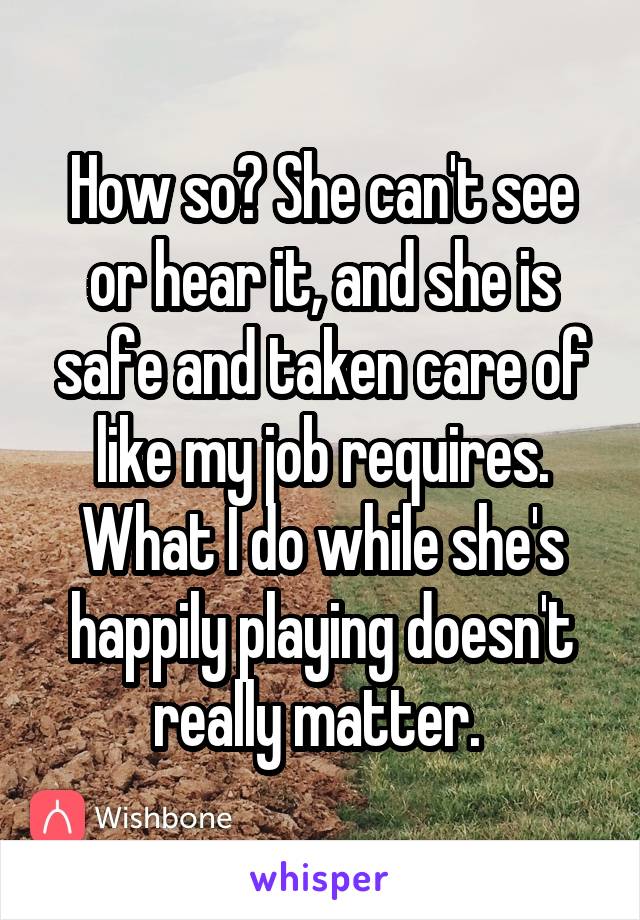 How so? She can't see or hear it, and she is safe and taken care of like my job requires. What I do while she's happily playing doesn't really matter. 