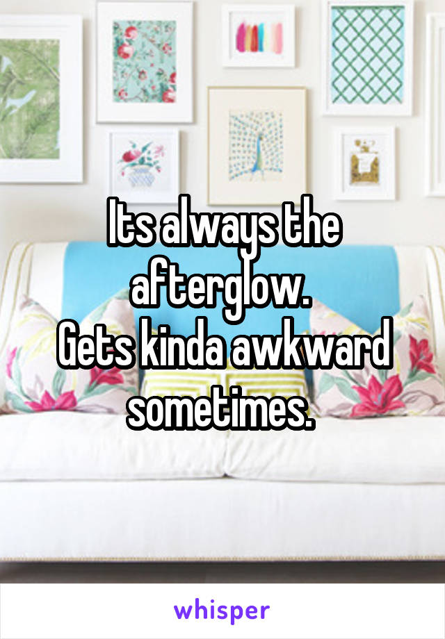Its always the afterglow. 
Gets kinda awkward sometimes. 