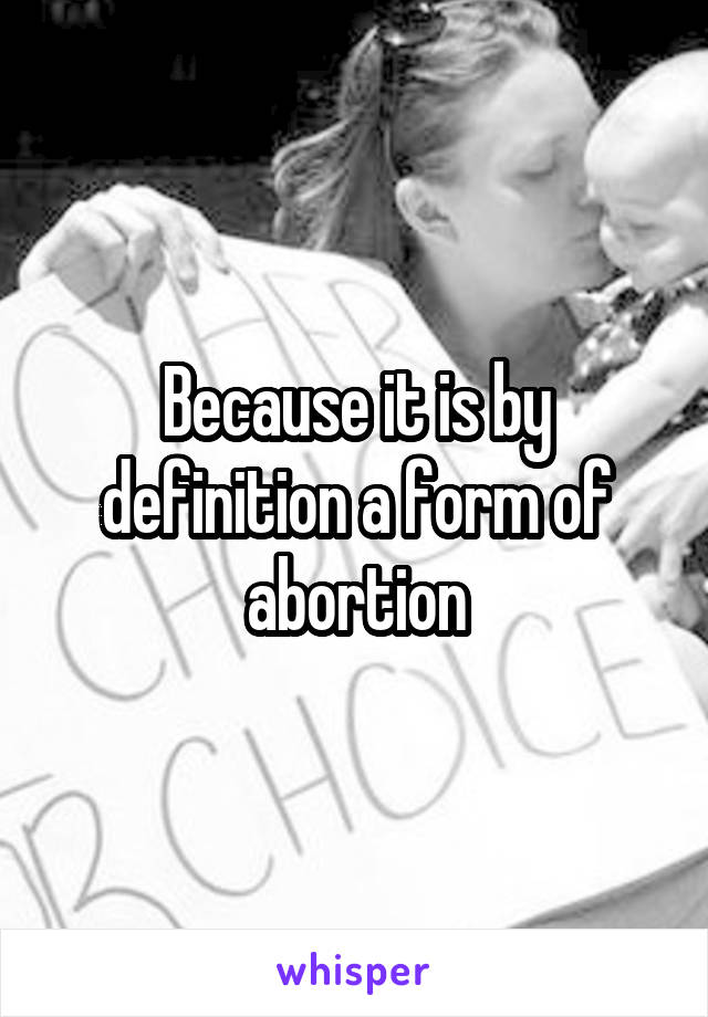 Because it is by definition a form of abortion