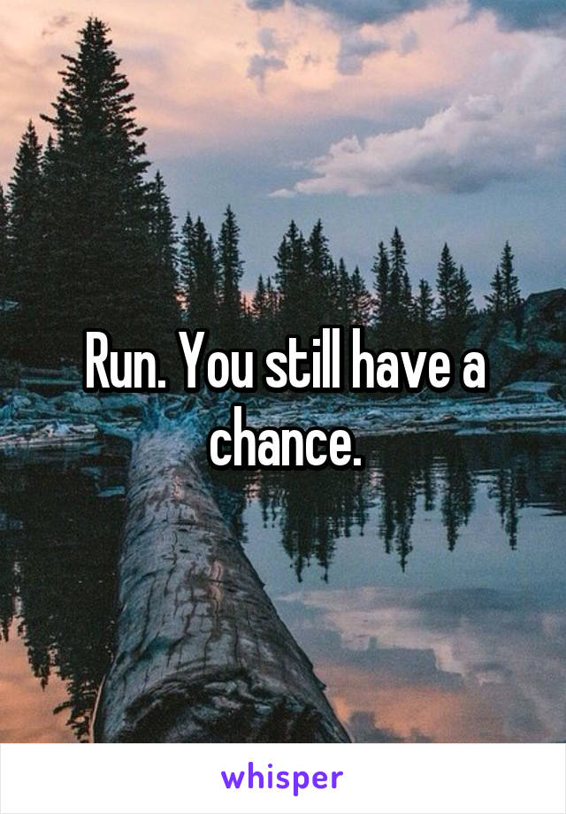 Run. You still have a chance.