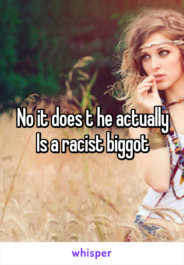 No it does t he actually Is a racist biggot