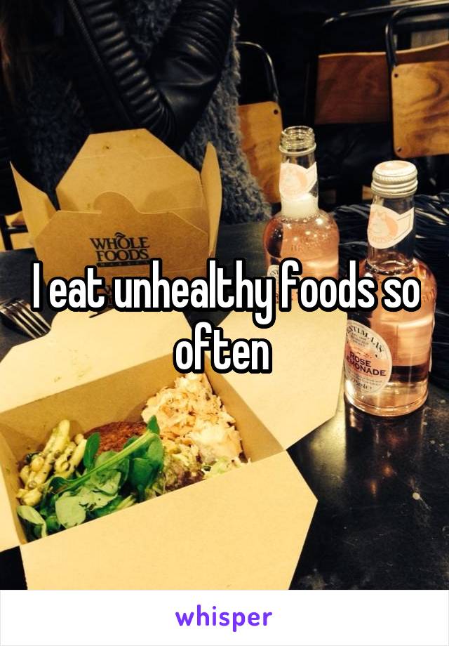I eat unhealthy foods so often 