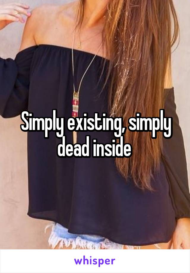 Simply existing, simply dead inside 