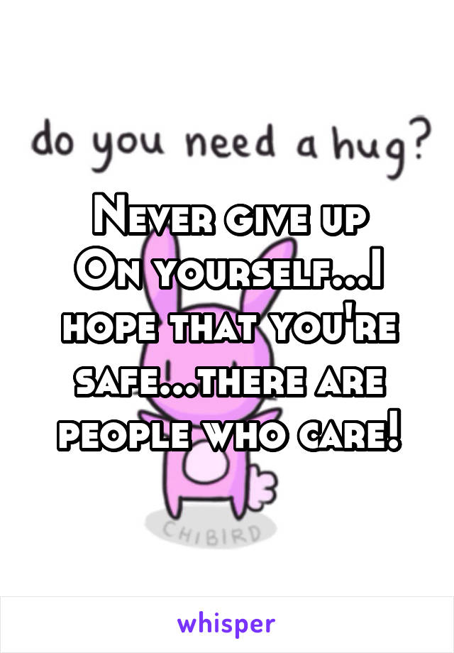 Never give up
On yourself...I hope that you're safe...there are people who care!