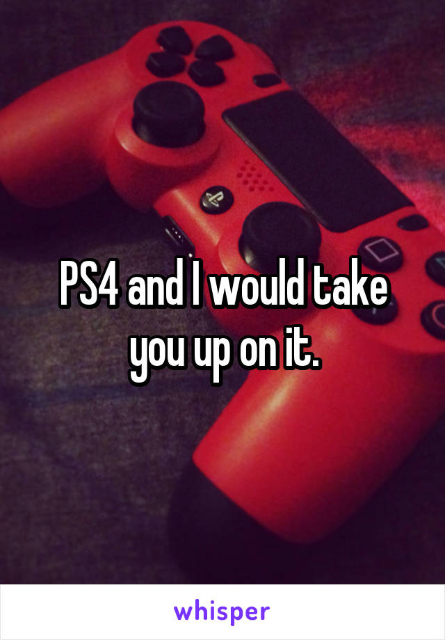 PS4 and I would take you up on it.