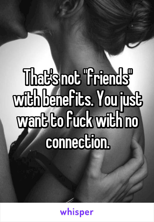 That's not "friends" with benefits. You just want to fuck with no connection.