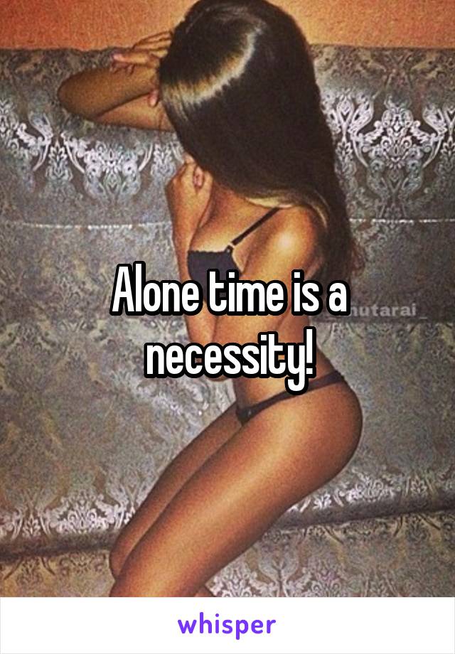 Alone time is a necessity!
