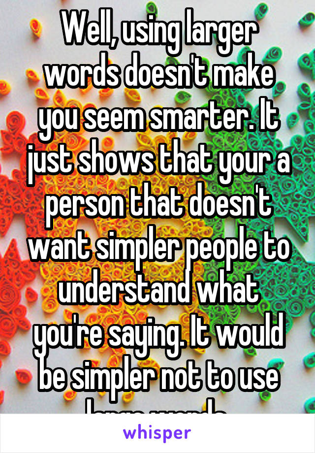 Well, using larger words doesn't make you seem smarter. It just shows that your a person that doesn't want simpler people to understand what you're saying. It would be simpler not to use large words.