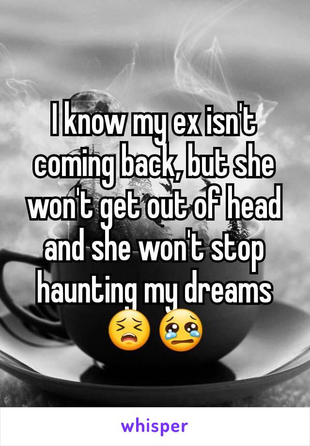 I know my ex isn't coming back, but she won't get out of head and she won't stop haunting my dreams 😣😢