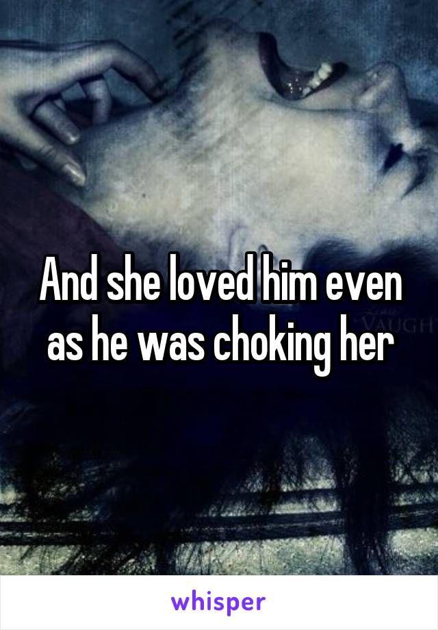 And she loved him even as he was choking her
