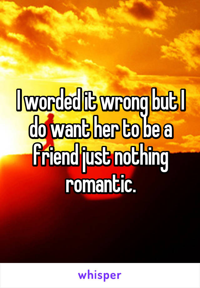 I worded it wrong but I do want her to be a friend just nothing romantic.