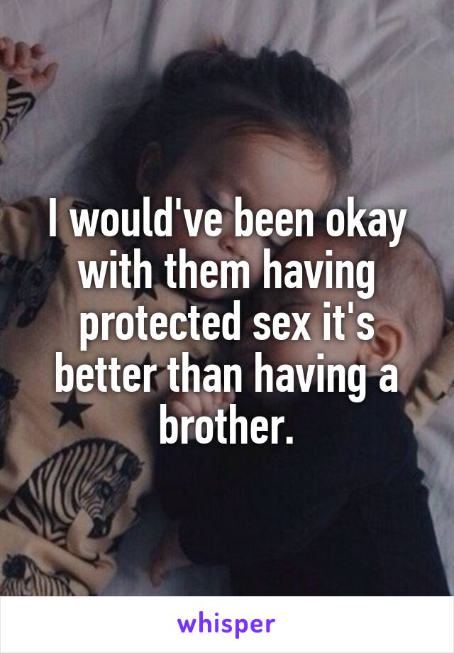 I would've been okay with them having protected sex it's better than having a brother.