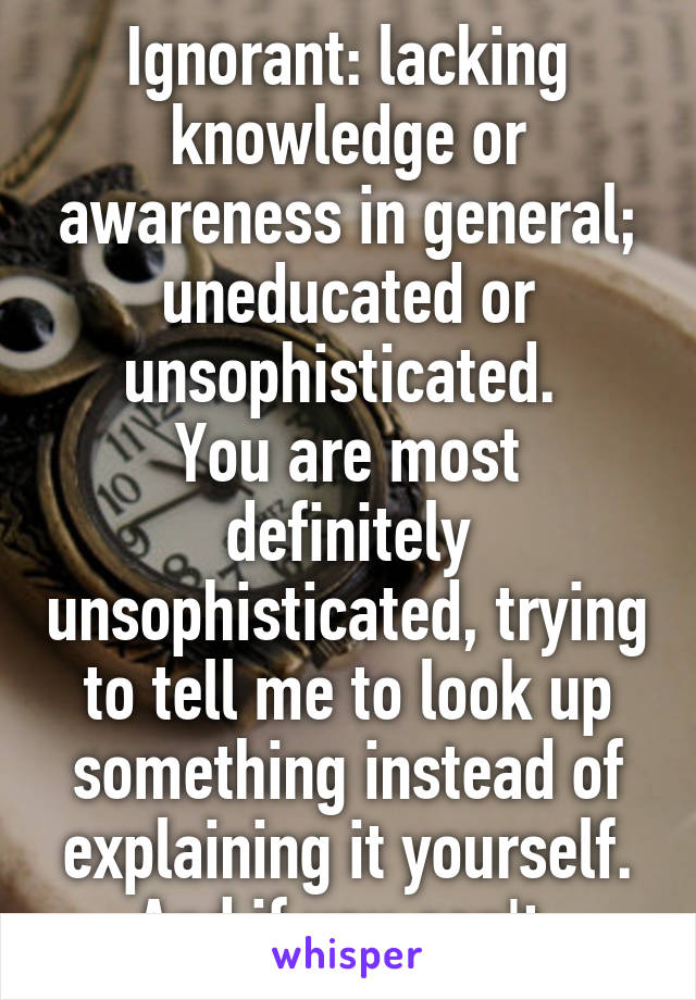 Ignorant: lacking knowledge or awareness in general; uneducated or unsophisticated. 
You are most definitely unsophisticated, trying to tell me to look up something instead of explaining it yourself. And if you can't 