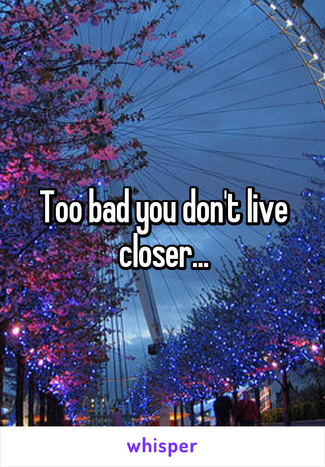 Too bad you don't live closer...