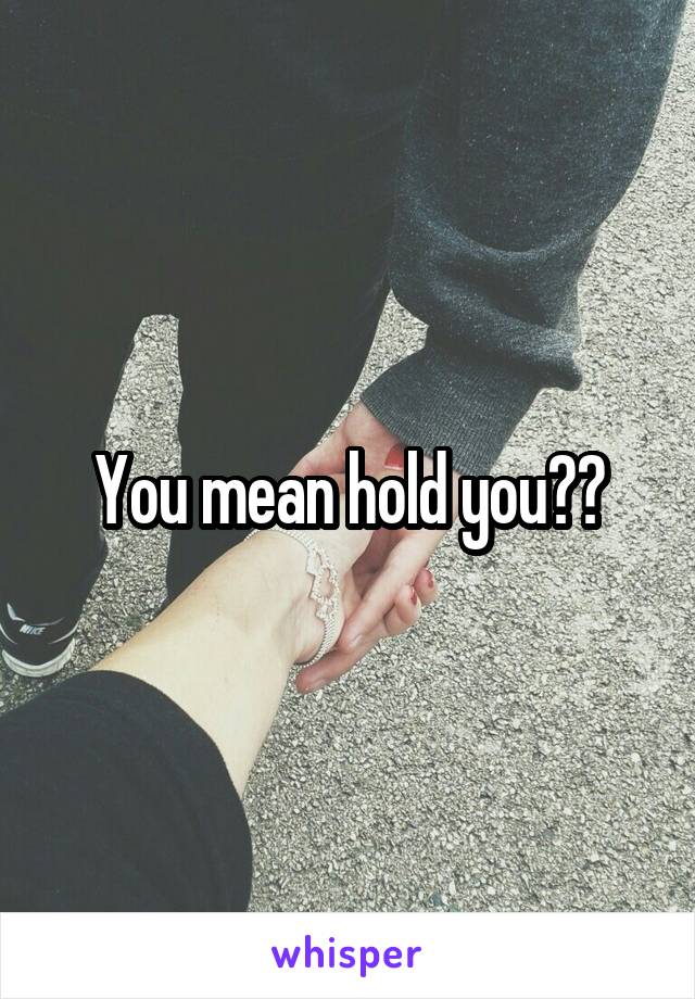You mean hold you??