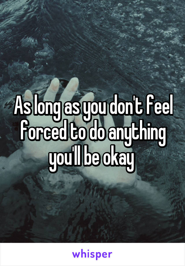 As long as you don't feel forced to do anything you'll be okay 