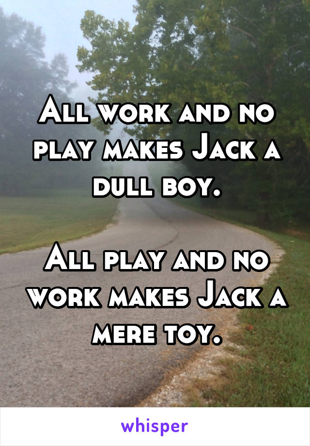 All work and no play makes Jack a dull boy.

All play and no work makes Jack a mere toy.