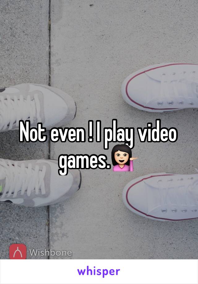 Not even ! I play video games.💁🏻