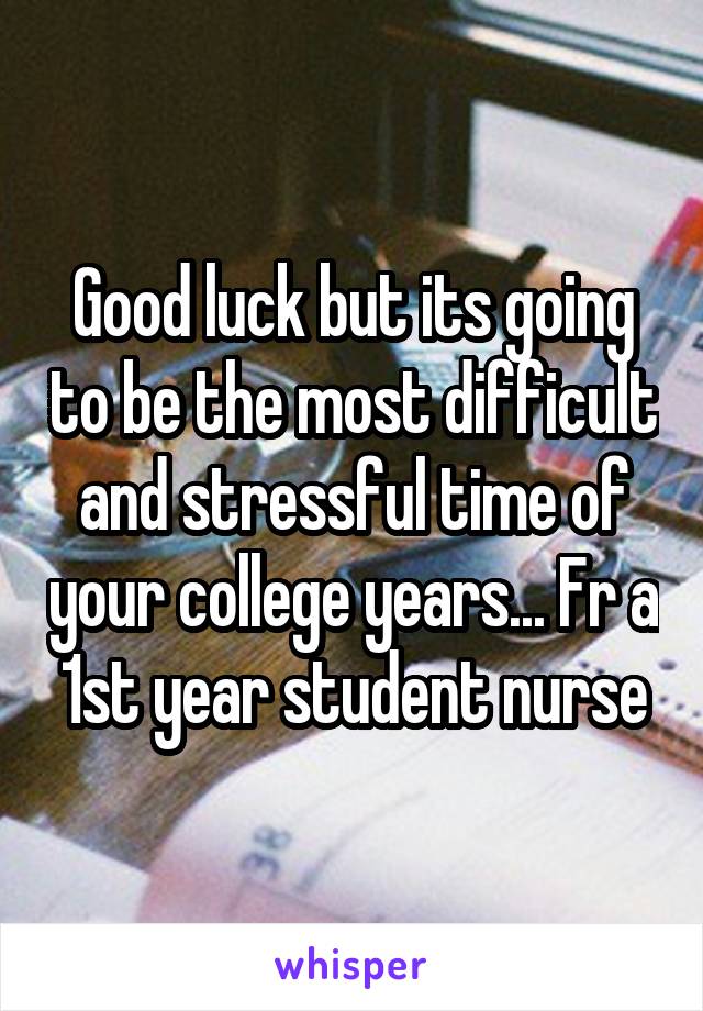 Good luck but its going to be the most difficult and stressful time of your college years... Fr a 1st year student nurse