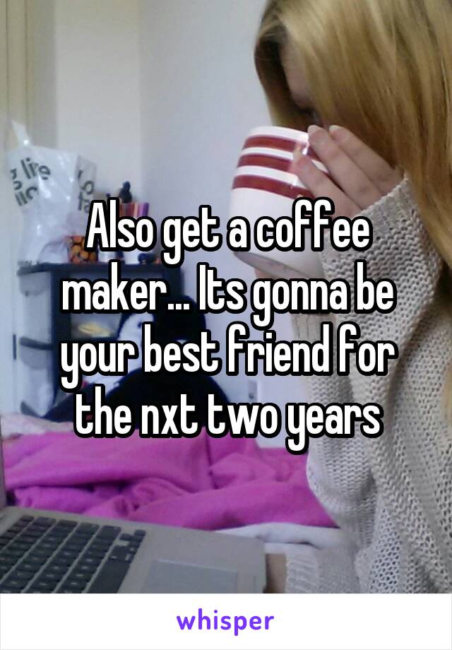 Also get a coffee maker... Its gonna be your best friend for the nxt two years