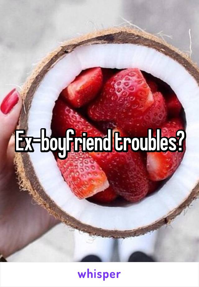 Ex-boyfriend troubles?