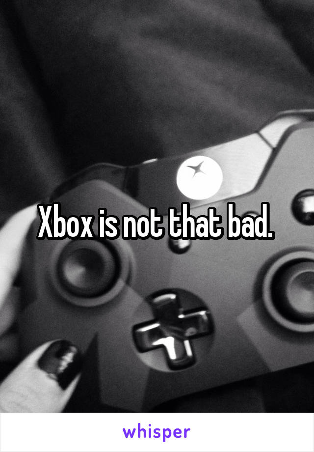 Xbox is not that bad. 