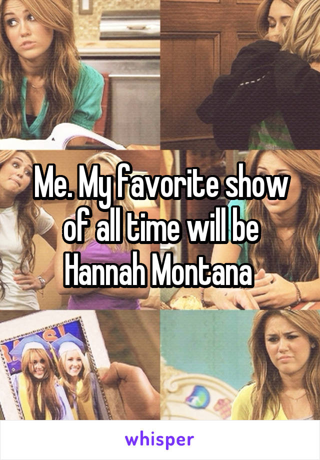 Me. My favorite show of all time will be Hannah Montana 