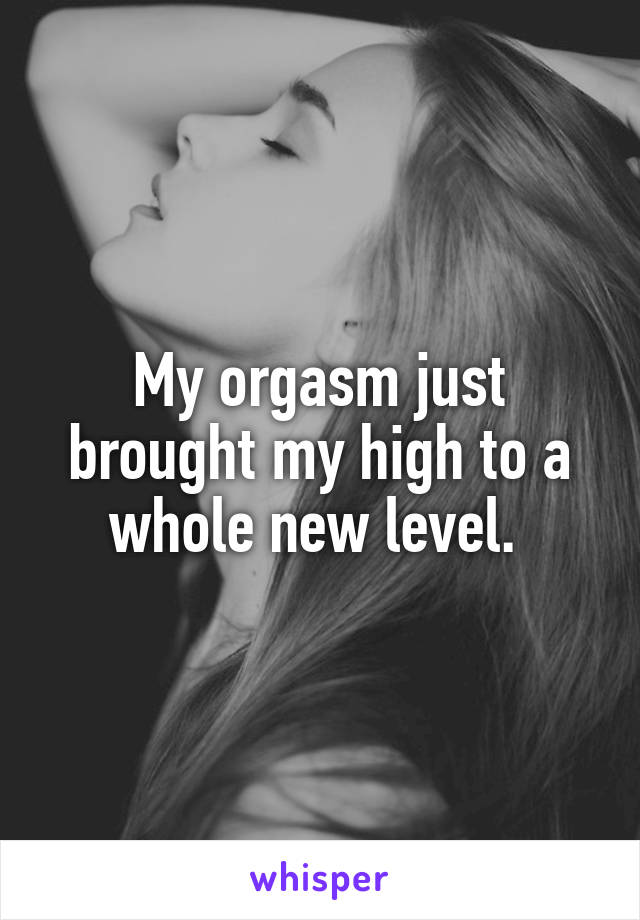 My orgasm just brought my high to a whole new level. 