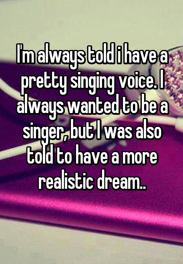 i-m-always-told-i-have-a-pretty-singing-voice-i-always-wanted-to-be-a