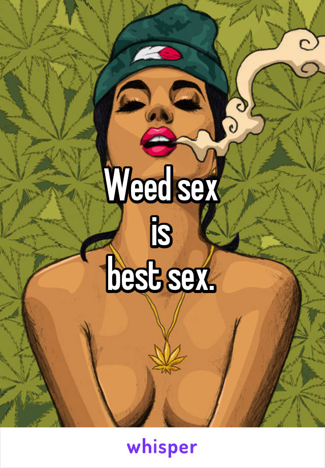 Weed sex 
is 
best sex. 