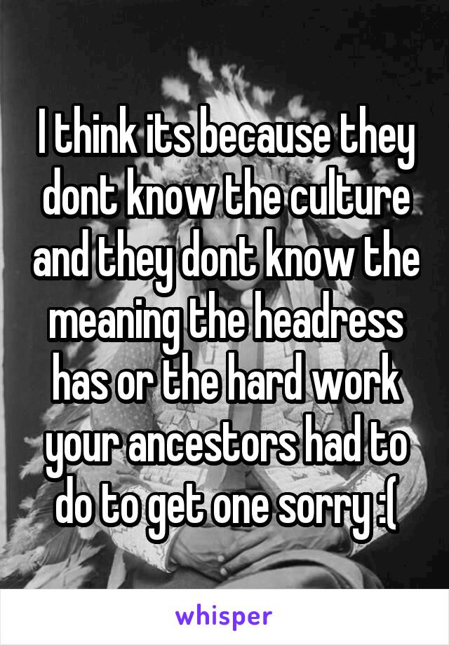 I think its because they dont know the culture and they dont know the meaning the headress has or the hard work your ancestors had to do to get one sorry :(