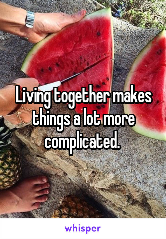 Living together makes things a lot more complicated. 