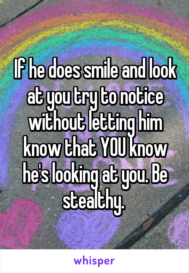 If he does smile and look at you try to notice without letting him know that YOU know he's looking at you. Be stealthy. 