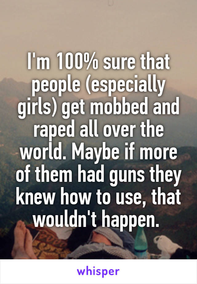 I'm 100% sure that people (especially girls) get mobbed and raped all over the world. Maybe if more of them had guns they knew how to use, that wouldn't happen. 