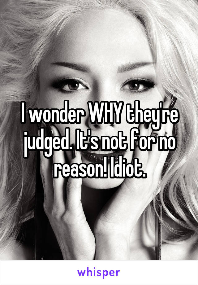I wonder WHY they're judged. It's not for no reason! Idiot.