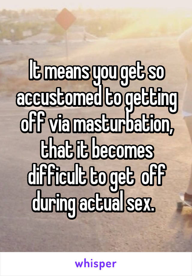 It means you get so accustomed to getting off via masturbation, that it becomes difficult to get  off during actual sex.  