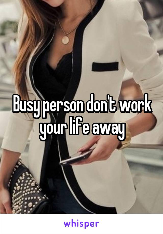 Busy person don't work your life away