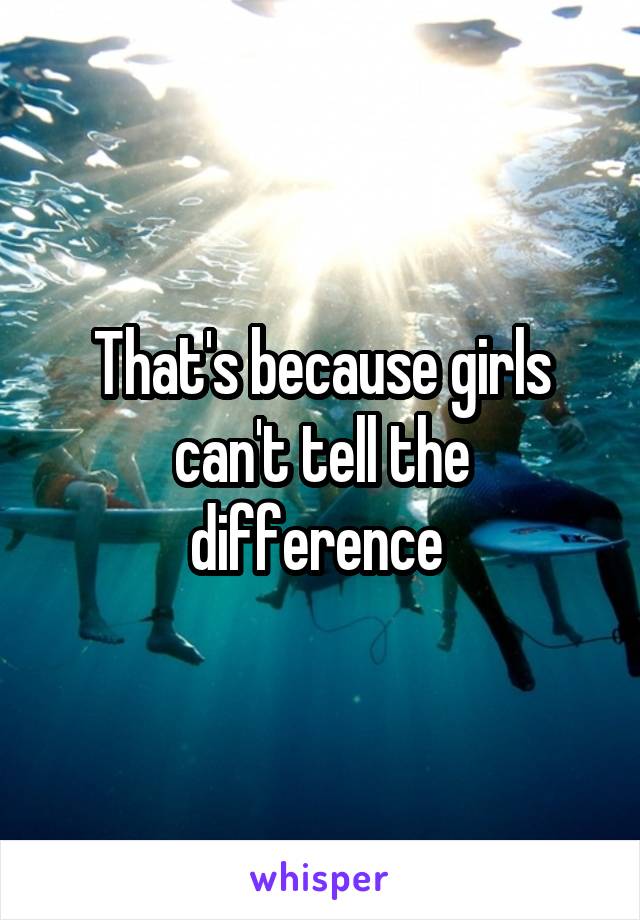 That's because girls can't tell the difference 
