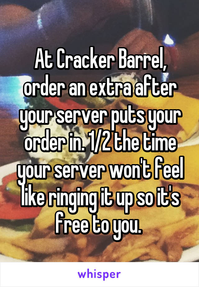 At Cracker Barrel, order an extra after your server puts your order in. 1/2 the time your server won't feel like ringing it up so it's free to you. 