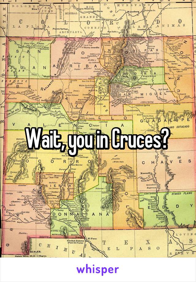 Wait, you in Cruces? 