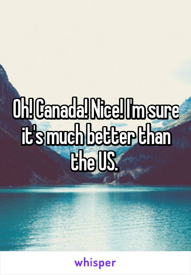 Oh! Canada! Nice! I'm sure it's much better than the US. 