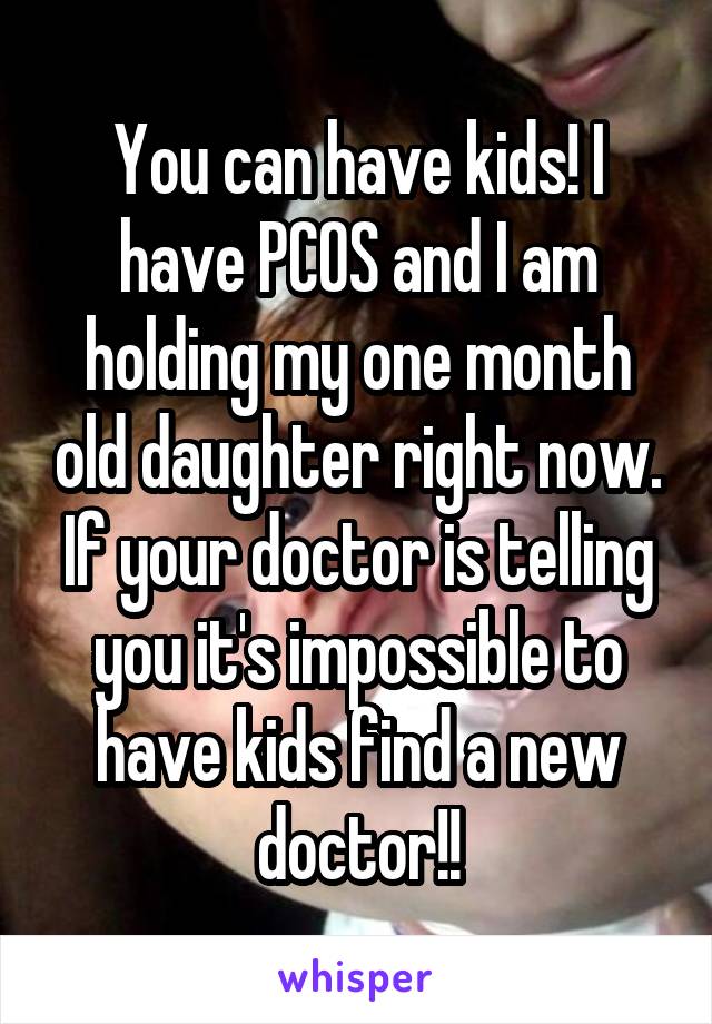 You can have kids! I have PCOS and I am holding my one month old daughter right now. If your doctor is telling you it's impossible to have kids find a new doctor!!