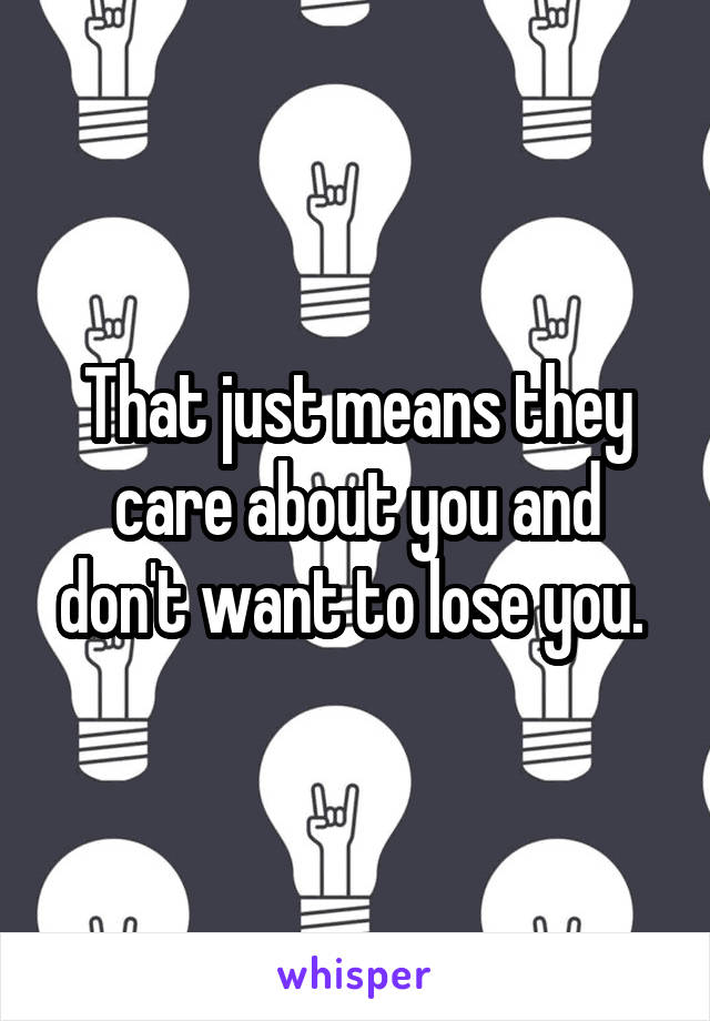 That just means they care about you and don't want to lose you. 