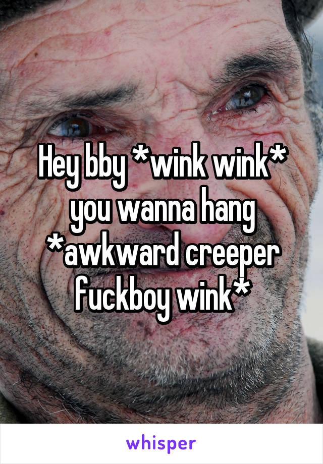 Hey bby *wink wink* you wanna hang *awkward creeper fuckboy wink*